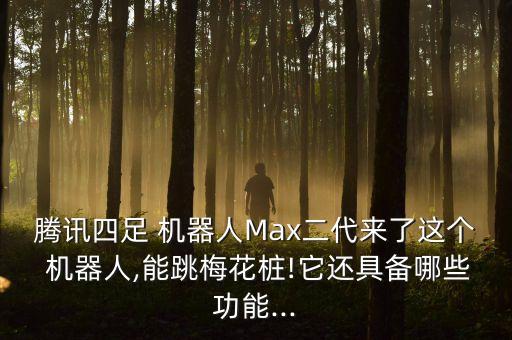 騰訊四足 機(jī)器人Max二代來(lái)了這個(gè) 機(jī)器人,能跳梅花樁!它還具備哪些功能...