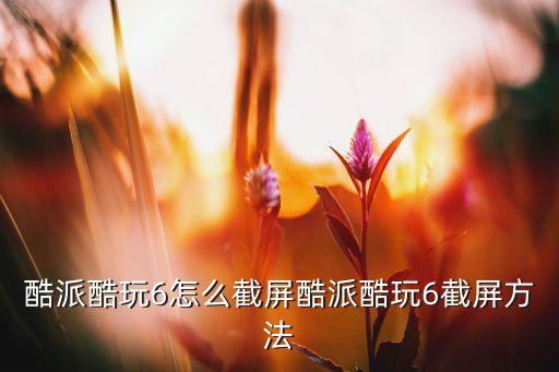 酷派酷玩6怎么截屏酷派酷玩6截屏方法