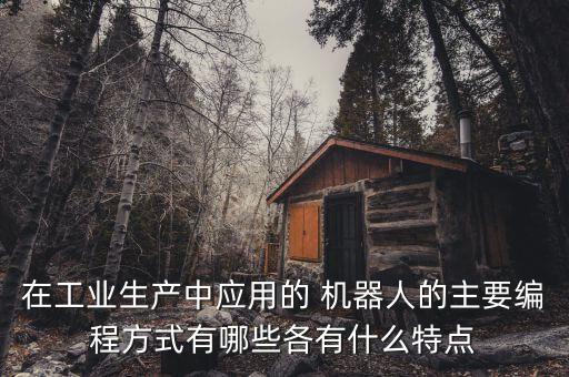 在工業(yè)生產(chǎn)中應(yīng)用的 機(jī)器人的主要編程方式有哪些各有什么特點(diǎn)
