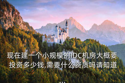 現(xiàn)在建一個小規(guī)模的IDC機房大概要 投資多少錢,需要什么資質(zhì)嗎請知道...