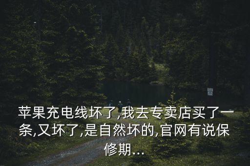  蘋果充電線壞了,我去專賣店買了一條,又壞了,是自然壞的,官網(wǎng)有說保修期...
