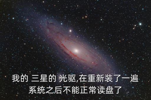 我的 三星的 光驅(qū),在重新裝了一遍系統(tǒng)之后不能正常讀盤了
