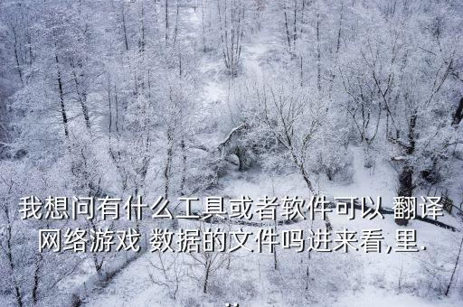 我想問有什么工具或者軟件可以 翻譯網(wǎng)絡(luò)游戲 數(shù)據(jù)的文件嗎進來看,里...