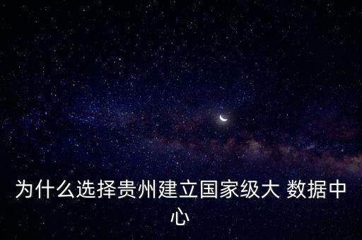 為什么選擇貴州建立國家級大 數(shù)據(jù)中心