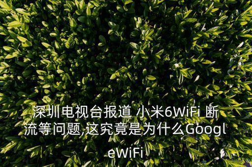深圳電視臺報道 小米6WiFi 斷流等問題,這究竟是為什么GoogleWiFi