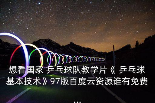 想看國家 乒乓球隊(duì)教學(xué)片《 乒乓球基本技術(shù)》97版百度云資源誰有免費(fèi)...