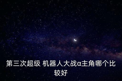 第三次超級 機(jī)器人大戰(zhàn)α主角哪個比較好