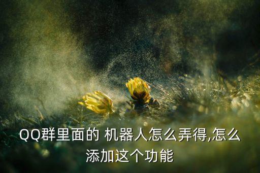 QQ群里面的 機(jī)器人怎么弄得,怎么添加這個(gè)功能