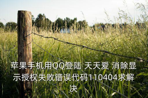 蘋果手機(jī)用QQ登陸 天天愛(ài) 消除顯示授權(quán)失敗錯(cuò)誤代碼110404求解決
