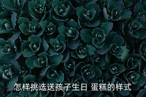 怎樣挑選送孩子生日 蛋糕的樣式
