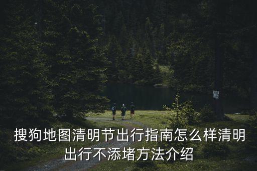  搜狗地圖清明節(jié)出行指南怎么樣清明出行不添堵方法介紹