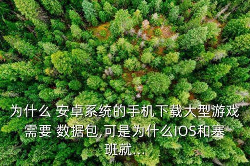 為什么 安卓系統(tǒng)的手機(jī)下載大型游戲需要 數(shù)據(jù)包,可是為什么IOS和塞班就...