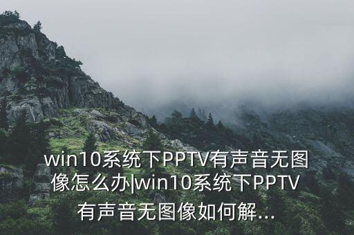 win10系統(tǒng)下PPTV有聲音無(wú)圖像怎么辦|win10系統(tǒng)下PPTV有聲音無(wú)圖像如何解...