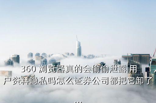  360 瀏覽器真的會偷偷泄露 用戶資料隱私嗎怎么證券公司都把它卸了...