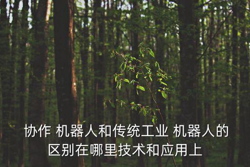  協(xié)作 機(jī)器人和傳統(tǒng)工業(yè) 機(jī)器人的區(qū)別在哪里技術(shù)和應(yīng)用上