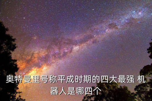 奧特曼里號(hào)稱平成時(shí)期的四大最強(qiáng) 機(jī)器人是哪四個(gè)