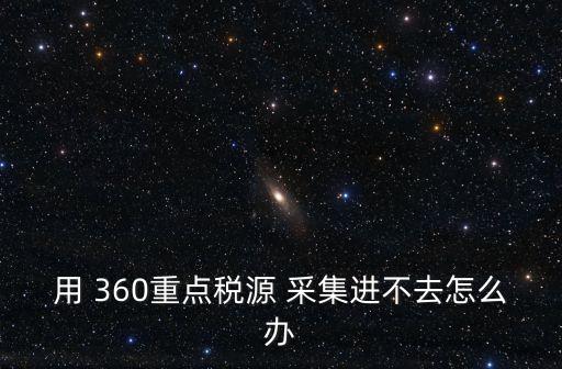 用 360重點(diǎn)稅源 采集進(jìn)不去怎么辦