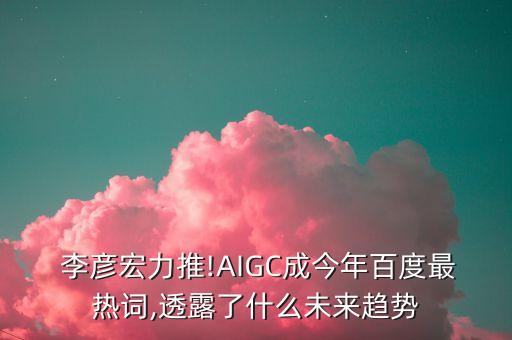  李彥宏力推!AIGC成今年百度最熱詞,透露了什么未來趨勢