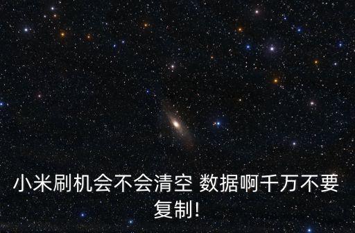 小米刷機會不會清空 數(shù)據(jù)啊千萬不要復(fù)制!