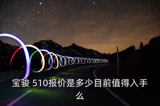 寶駿 510報價是多少目前值得入手么