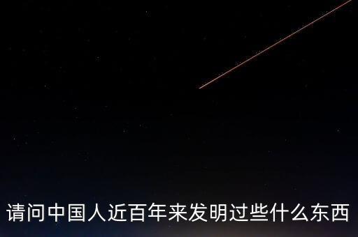 請(qǐng)問(wèn)中國(guó)人近百年來(lái)發(fā)明過(guò)些什么東西
