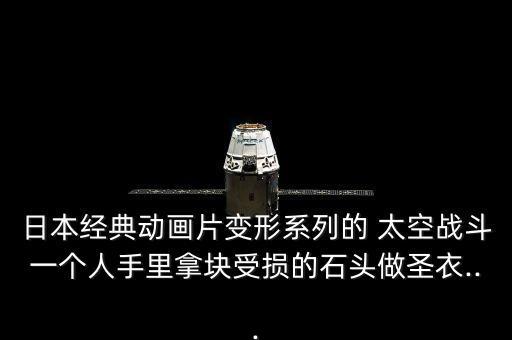 日本經(jīng)典動畫片變形系列的 太空戰(zhàn)斗一個(gè)人手里拿塊受損的石頭做圣衣...