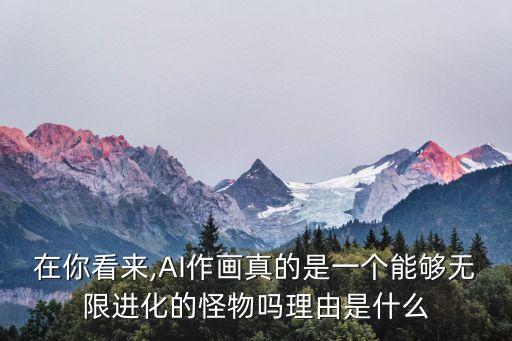 在你看來,AI作畫真的是一個能夠無限進化的怪物嗎理由是什么