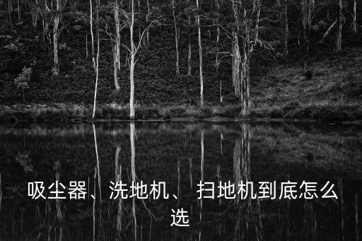 吸塵器、洗地機、 掃地機到底怎么選