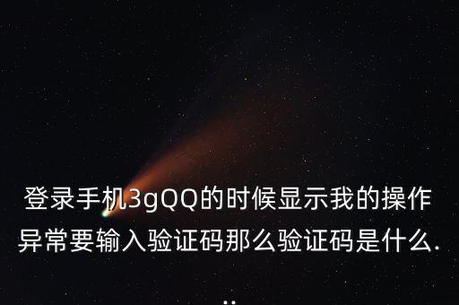 登錄手機3gQQ的時候顯示我的操作異常要輸入驗證碼那么驗證碼是什么...