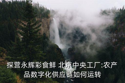 探營永輝彩食鮮 北京中央工廠:農(nóng)產(chǎn)品數(shù)字化供應(yīng)鏈如何運轉(zhuǎn)
