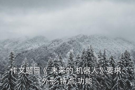 作文題目《 未來的 機器人》要求:外形,特點,功能