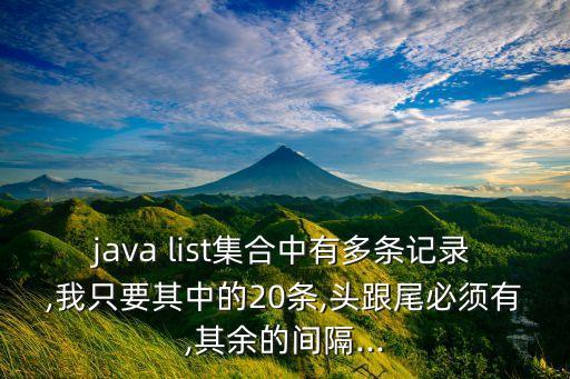 java list集合中有多條記錄,我只要其中的20條,頭跟尾必須有,其余的間隔...