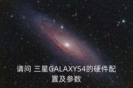 請問 三星GALAXYS4的硬件配置及參數(shù)