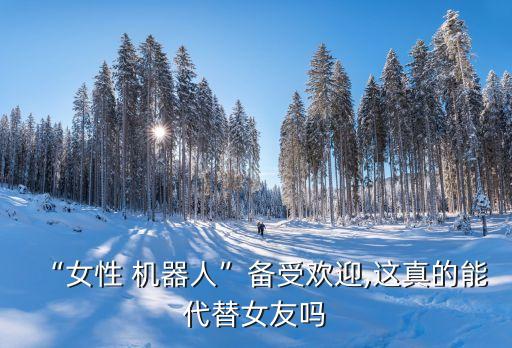 “女性 機(jī)器人”備受歡迎,這真的能代替女友嗎