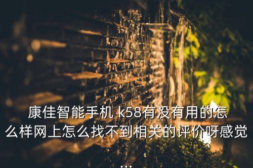  康佳智能手機 k58有沒有用的怎么樣網(wǎng)上怎么找不到相關(guān)的評價呀感覺...