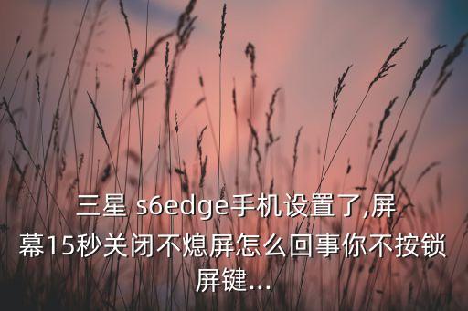  三星 s6edge手機(jī)設(shè)置了,屏幕15秒關(guān)閉不熄屏怎么回事你不按鎖屏鍵...