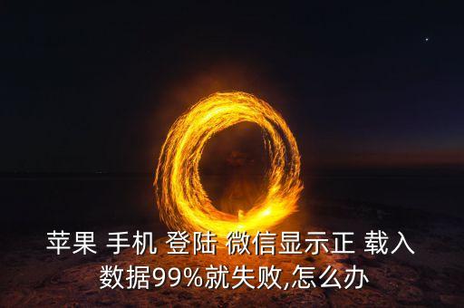 蘋果 手機(jī) 登陸 微信顯示正 載入 數(shù)據(jù)99%就失敗,怎么辦