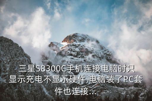  三星S8300C手機(jī)連接電腦時只顯示充電不顯示硬件,電腦裝了PC套件也連接...
