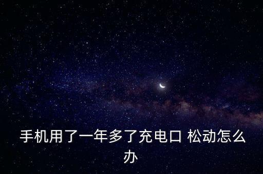  手機(jī)用了一年多了充電口 松動怎么辦