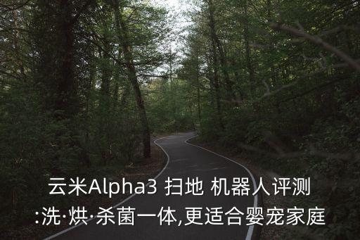 云米Alpha3 掃地 機(jī)器人評(píng)測:洗·烘·殺菌一體,更適合嬰寵家庭