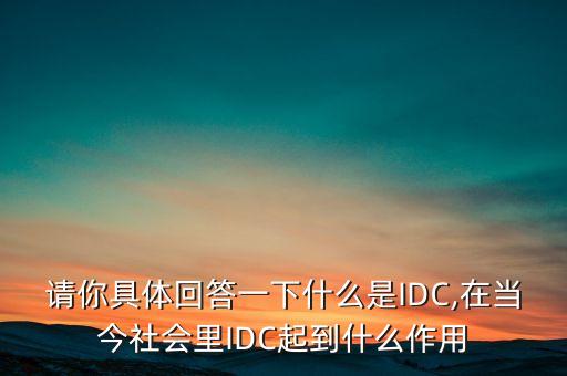 請你具體回答一下什么是IDC,在當今社會里IDC起到什么作用