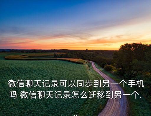  微信聊天記錄可以同步到另一個(gè)手機(jī)嗎 微信聊天記錄怎么遷移到另一個(gè)...