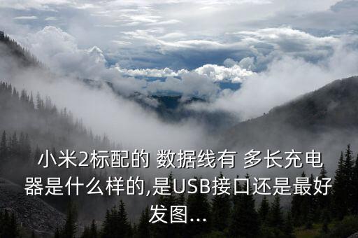  小米2標(biāo)配的 數(shù)據(jù)線有 多長充電器是什么樣的,是USB接口還是最好發(fā)圖...