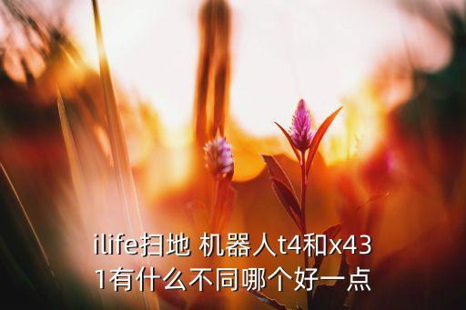 ilife掃地 機(jī)器人t4和x431有什么不同哪個(gè)好一點(diǎn)