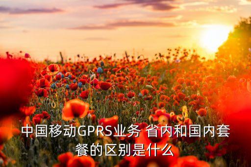 中國移動GPRS業(yè)務(wù) 省內(nèi)和國內(nèi)套餐的區(qū)別是什么
