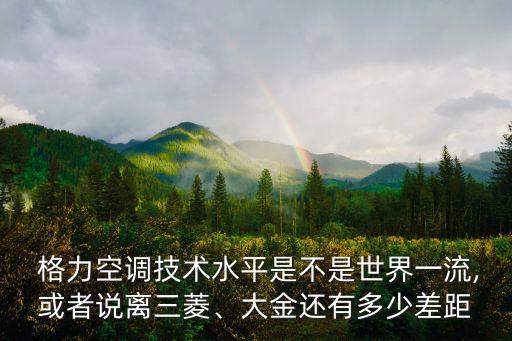  格力空調(diào)技術(shù)水平是不是世界一流,或者說離三菱、大金還有多少差距