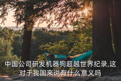 中國(guó)公司研發(fā)機(jī)器狗超越世界紀(jì)錄,這對(duì)于我國(guó)來說有什么意義嗎