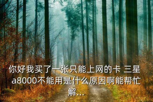 你好我買(mǎi)了一張只能上網(wǎng)的卡 三星 a8000不能用是什么原因啊能幫忙解...