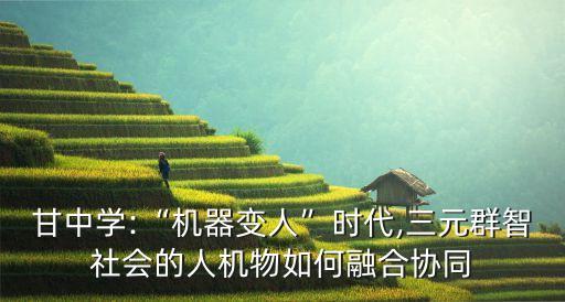 甘中學(xué):“機(jī)器變?nèi)恕睍r(shí)代,三元群智社會的人機(jī)物如何融合協(xié)同