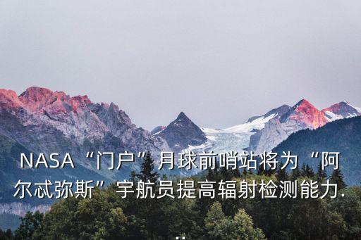 NASA“門戶”月球前哨站將為“阿爾忒彌斯”宇航員提高輻射檢測能力...